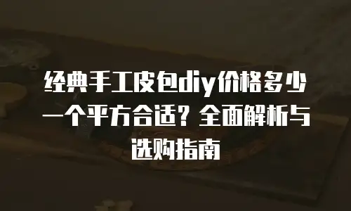 经典手工皮包diy价格多少一个平方合适？全面解析与选购指南
