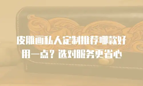 皮雕画私人定制推荐哪款好用一点？选对服务更省心