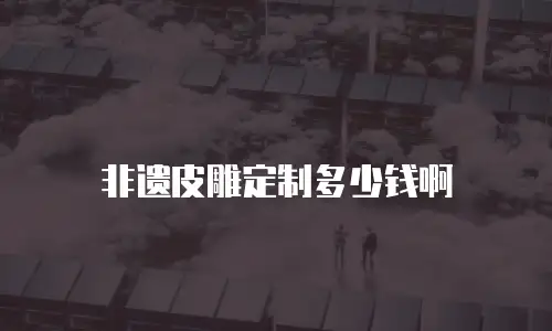 非遗皮雕定制多少钱啊