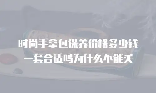 时尚手拿包保养价格多少钱一套合适吗为什么不能买