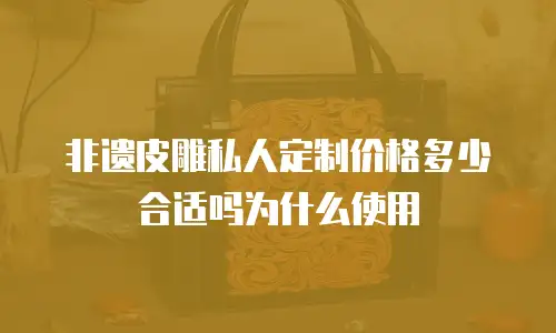 非遗皮雕私人定制价格多少合适吗为什么使用