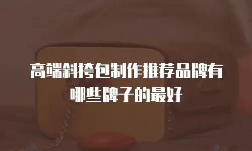 高端斜挎包制作推荐品牌有哪些牌子的最好