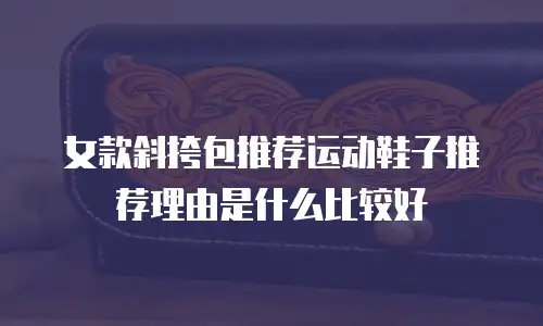 女款斜挎包推荐运动鞋子推荐理由是什么比较好