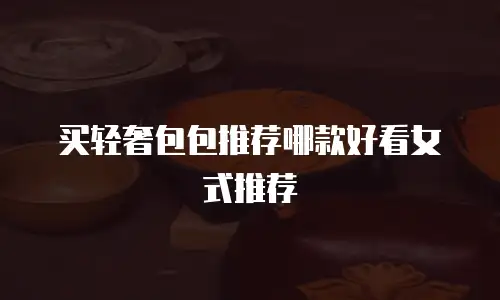 买轻奢包包推荐哪款好看女式推荐