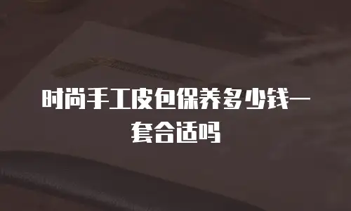 时尚手工皮包保养多少钱一套合适吗