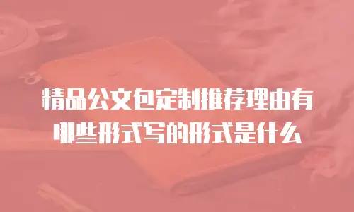 精品公文包定制推荐理由有哪些形式写的形式是什么