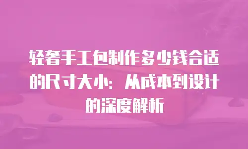 轻奢手工包制作多少钱合适的尺寸大小：从成本到设计的深度解析