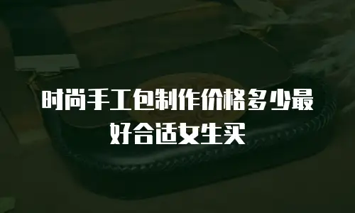 时尚手工包制作价格多少最好合适女生买