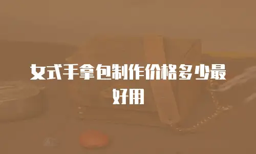 女式手拿包制作价格多少最好用