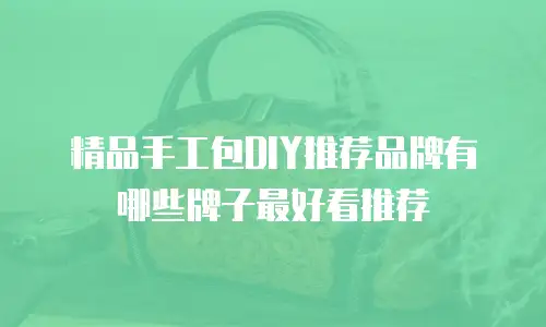 精品手工包DIY推荐品牌有哪些牌子最好看推荐