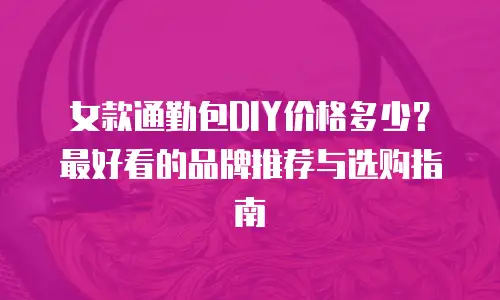 女款通勤包DIY价格多少？最好看的品牌推荐与选购指南
