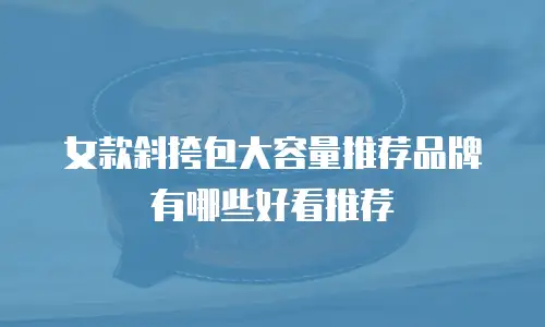 女款斜挎包大容量推荐品牌有哪些好看推荐