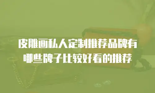 皮雕画私人定制推荐品牌有哪些牌子比较好看的推荐