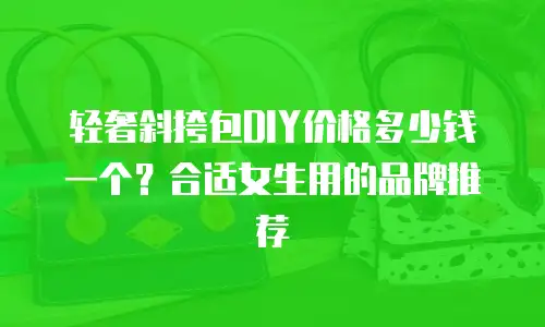 轻奢斜挎包DIY价格多少钱一个？合适女生用的品牌推荐