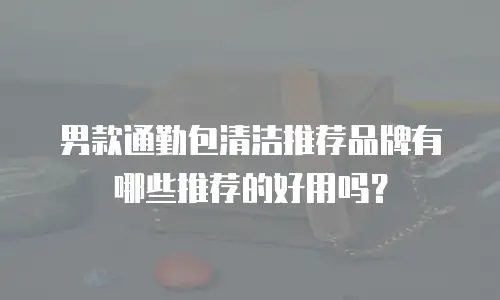 男款通勤包清洁推荐品牌有哪些推荐的好用吗？