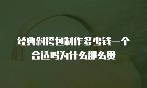经典斜挎包制作多少钱一个合适吗为什么那么贵