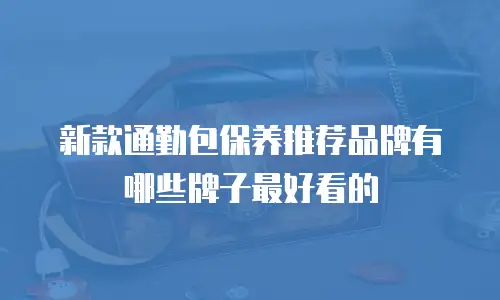 新款通勤包保养推荐品牌有哪些牌子最好看的