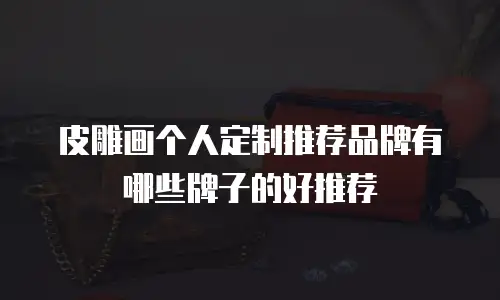 皮雕画个人定制推荐品牌有哪些牌子的好推荐