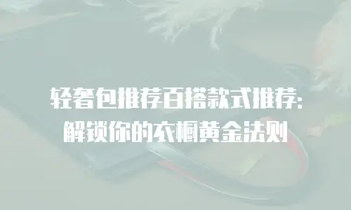 轻奢包推荐百搭款式推荐：解锁你的衣橱黄金法则