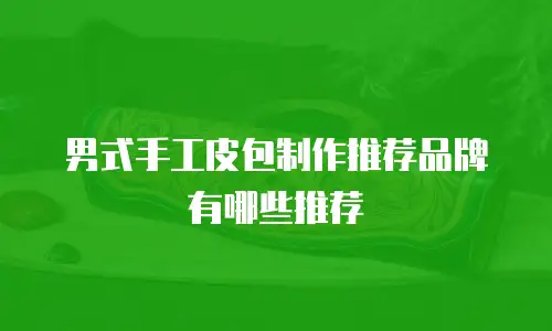男式手工皮包制作推荐品牌有哪些推荐