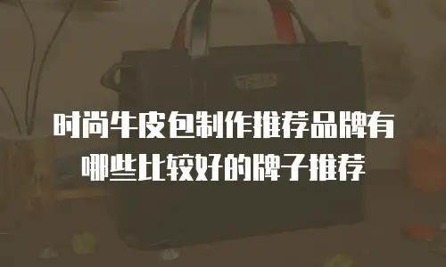 时尚牛皮包制作推荐品牌有哪些比较好的牌子推荐