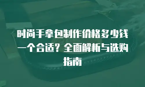 时尚手拿包制作价格多少钱一个合适？全面解析与选购指南