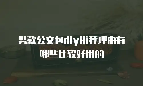 男款公文包diy推荐理由有哪些比较好用的