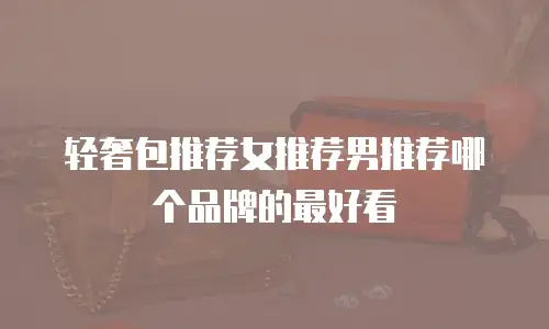 轻奢包推荐女推荐男推荐哪个品牌的最好看