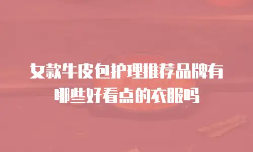 女款牛皮包护理推荐品牌有哪些好看点的衣服吗