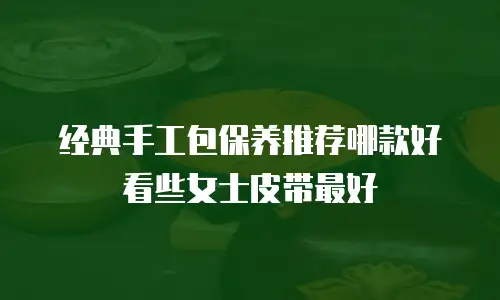 经典手工包保养推荐哪款好看些女士皮带最好