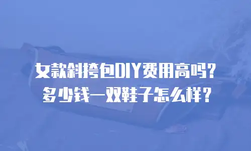 女款斜挎包DIY费用高吗？多少钱一双鞋子怎么样？