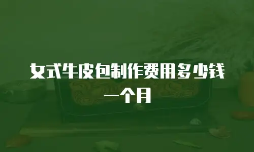 女式牛皮包制作费用多少钱一个月