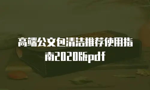 高端公文包清洁推荐使用指南2020版pdf