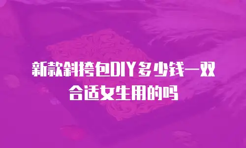新款斜挎包DIY多少钱一双合适女生用的吗