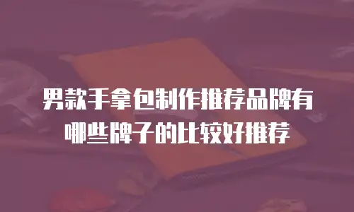 男款手拿包制作推荐品牌有哪些牌子的比较好推荐