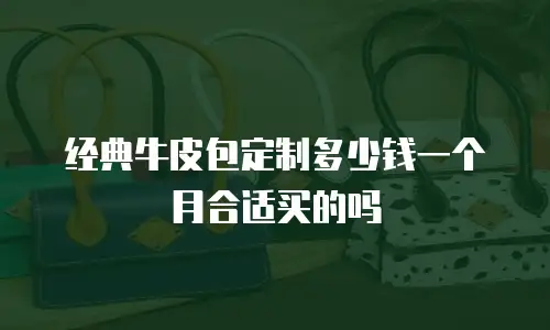经典牛皮包定制多少钱一个月合适买的吗