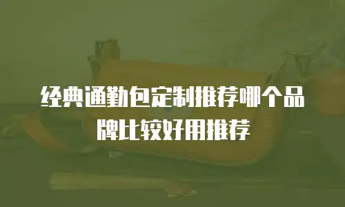 经典通勤包定制推荐哪个品牌比较好用推荐
