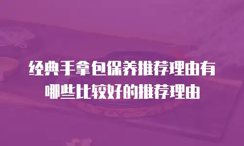 经典手拿包保养推荐理由有哪些比较好的推荐理由