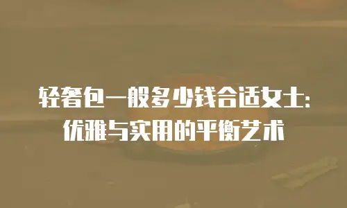 轻奢包一般多少钱合适女士：优雅与实用的平衡艺术