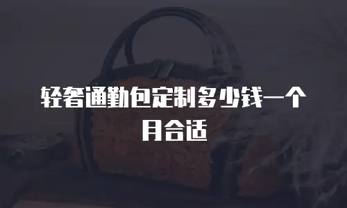 轻奢通勤包定制多少钱一个月合适