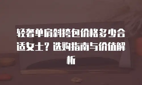 轻奢单肩斜挎包价格多少合适女士？选购指南与价值解析