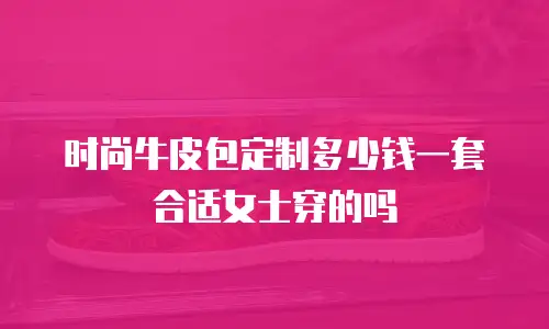 时尚牛皮包定制多少钱一套合适女士穿的吗