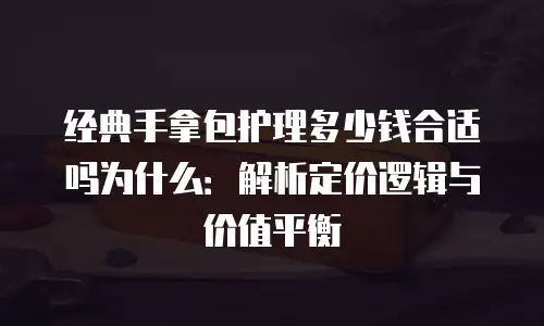 经典手拿包护理多少钱合适吗为什么：解析定价逻辑与价值平衡