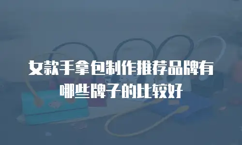女款手拿包制作推荐品牌有哪些牌子的比较好