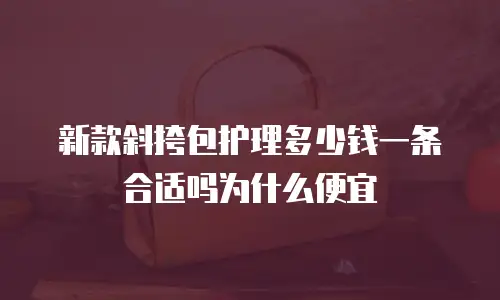 新款斜挎包护理多少钱一条合适吗为什么便宜