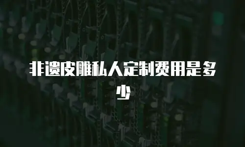 非遗皮雕私人定制费用是多少