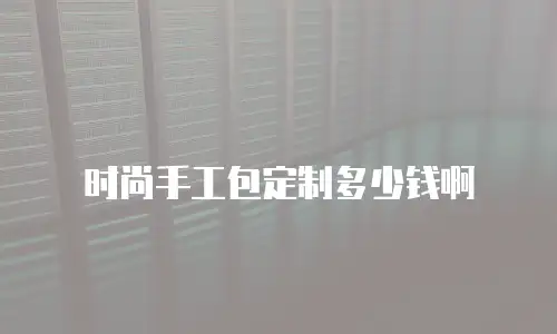 时尚手工包定制多少钱啊