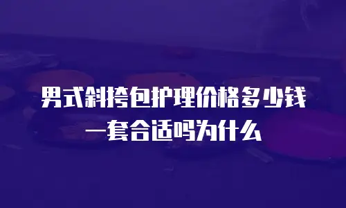 男式斜挎包护理价格多少钱一套合适吗为什么