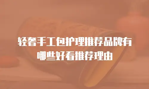 轻奢手工包护理推荐品牌有哪些好看推荐理由