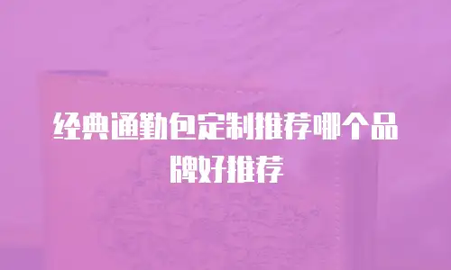 经典通勤包定制推荐哪个品牌好推荐